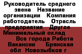 Руководитель среднего звена › Название организации ­ Компания-работодатель › Отрасль предприятия ­ Другое › Минимальный оклад ­ 25 000 - Все города Работа » Вакансии   . Брянская обл.,Новозыбков г.